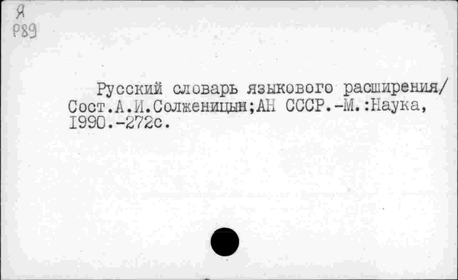 ﻿я
Р&9
Русский словарь языкового расширения/ Сост.А.И.Солженицын;АР СССР.-М.:Наука, 1990.-272с.